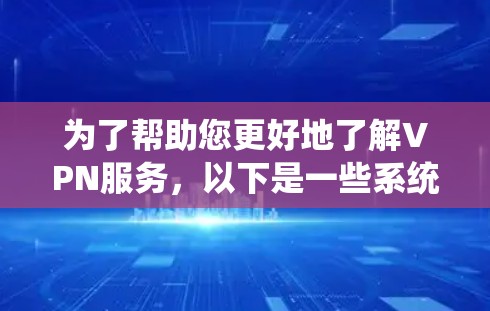 为了帮助您更好地了解VPN服务，以下是一些系统性的整理和建议