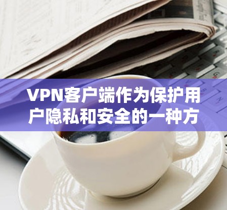 VPN客户端作为保护用户隐私和安全的一种方式，近年来得到了广泛的应用。以下是几个受欢迎的VPN热门版客户端