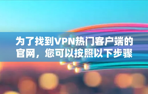 为了找到VPN热门客户端的官网,您可以按照以下步骤进行操作 为了找到VPN热门客户端的官网,您可以按照以下步骤进行操作