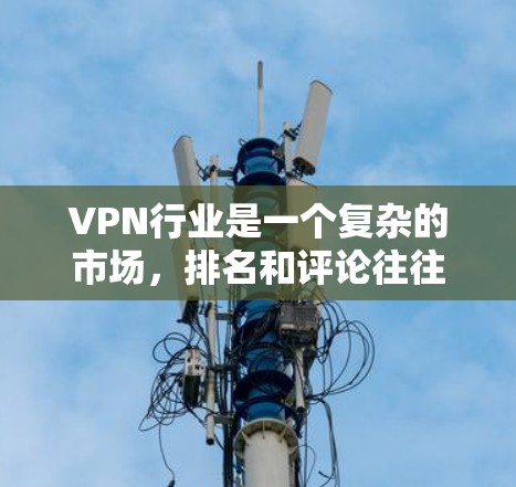 VPN行业是一个复杂的市场，排名和评论往往受到多种因素的影响，包括技术更新、公司改革、市场变化以及政策环境等。以下是一些热门VPN平台的排名和评价，供你参考