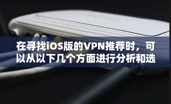 在寻找iOS版的VPN推荐时，可以从以下几个方面进行分析和选择