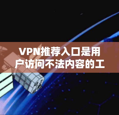 VPN推荐入口是用户访问不法内容的工具，但使用时需谨慎，避免下载不安全内容。以下是一些步骤和建议