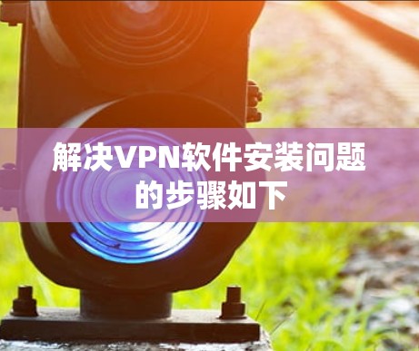 解决VPN软件安装问题的步骤如下 解决VPN软件安装问题的步骤如下