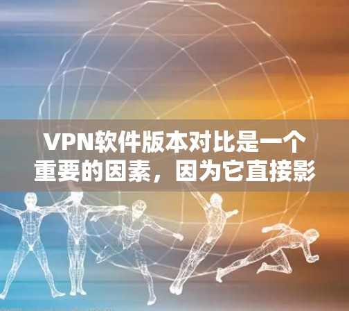 VPN软件版本对比是一个重要的因素，因为它直接影响到软件的稳定性、安全性和兼容性。以下是一些关键点，帮助用户比较不同版本的VPN软件