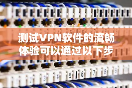 测试VPN软件的流畅体验可以通过以下步骤进行