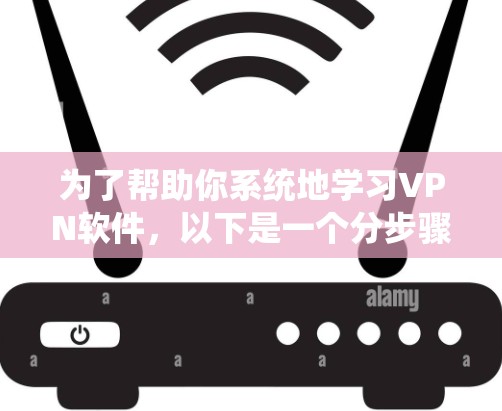 为了帮助你系统地学习VPN软件，以下是一个分步骤的指南，涵盖从下载到安全使用的全过程