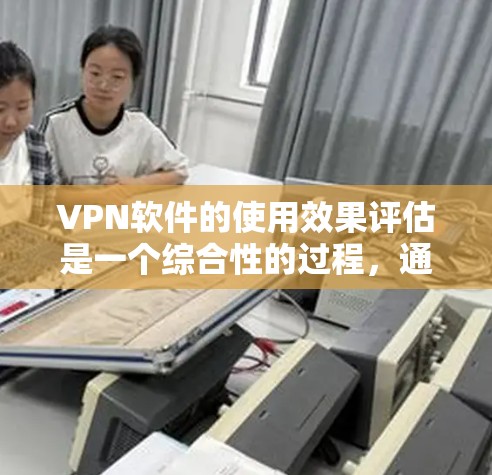 VPN软件的使用效果评估是一个综合性的过程，通常需要从多个方面进行分析和比较。以下是根据用户需求总结的 VPN 软件使用效果的初步评估框架和内容
