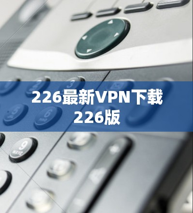 226最新VPN下载226版 226最新VPN下载226版