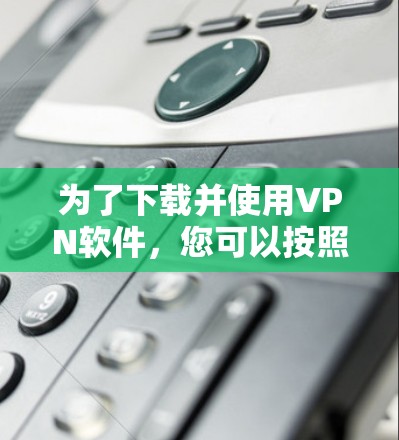 为了下载并使用VPN软件，您可以按照以下步骤进行