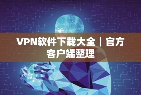 VPN软件下载大全|官方客户端整理 VPN软件下载大全|官方客户端整理