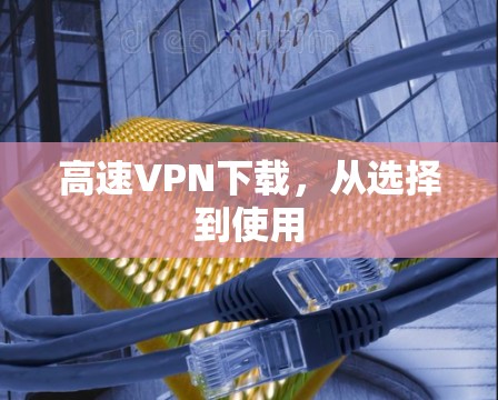 高速VPN下载,从选择到使用 高速VPN下载,从选择到使用