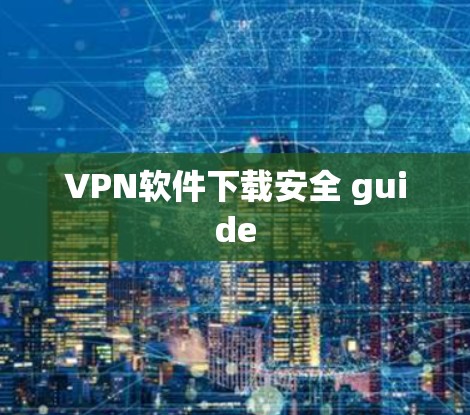 VPN软件下载安全 guide