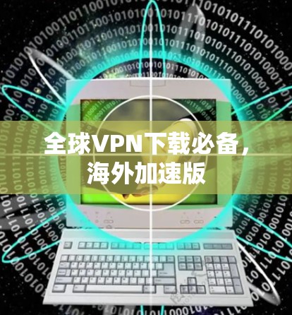 全球VPN下载必备,海外加速版 全球VPN下载必备,海外加速版