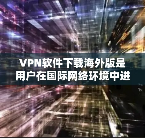 VPN软件下载海外版是用户在国际网络环境中进行VPN连接和使用的常见需求。以下是一些常用的VPN软件推荐和下载步骤，帮助您顺利完成下载和安装