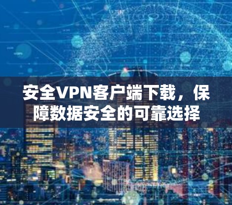 安全VPN客户端下载，保障数据安全的可靠选择
