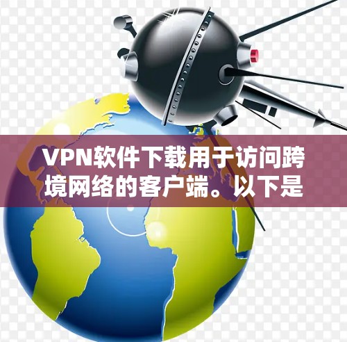 VPN软件下载用于访问跨境网络的客户端。以下是一些常用的VPN软件及其简介
