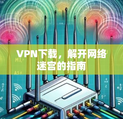 VPN下载，解开网络迷宫的指南