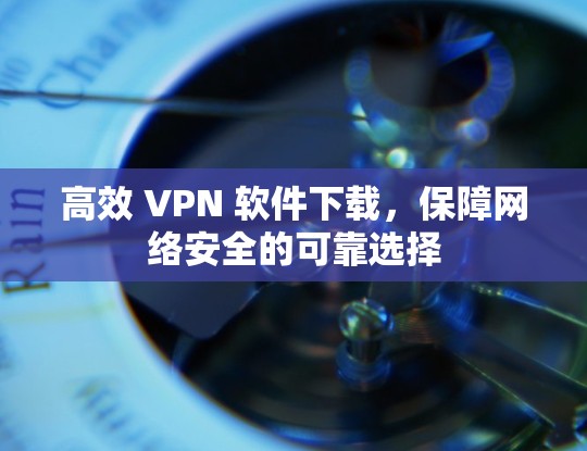 高效 VPN 软件下载，保障网络安全的可靠选择