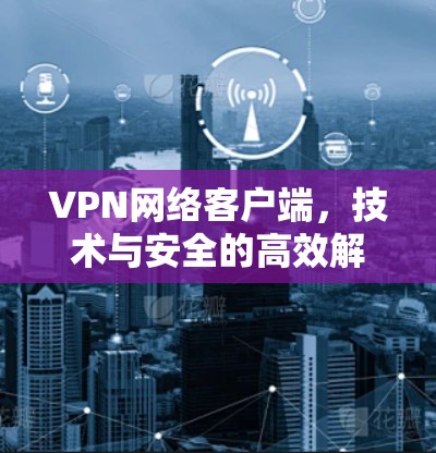 VPN网络客户端，技术与安全的高效解决方案