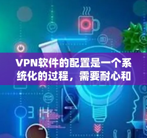 VPN软件的配置是一个系统化的过程，需要耐心和细致。以下是一个有条理的步骤指南，帮助您顺利完成配置