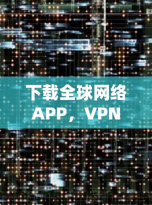 下载全球网络APP，VPN下载的的好处