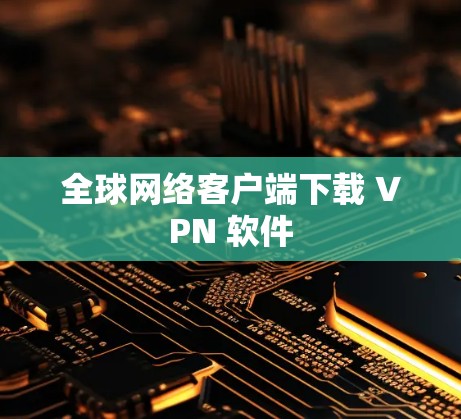全球网络客户端下载 VPN 软件 全球网络客户端下载 VPN 软件
