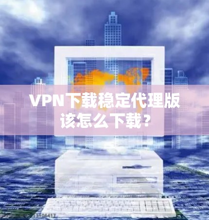 VPN下载稳定代理版该怎么下载？
