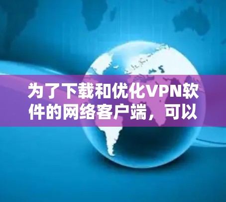 为了下载和优化VPN软件的网络客户端，可以按照以下步骤进行