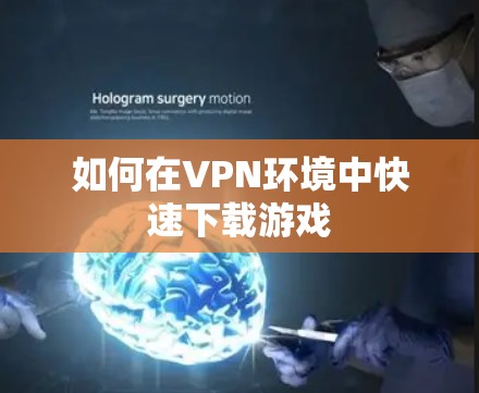 如何在VPN环境中快速下载游戏 如何在VPN环境中快速下载游戏