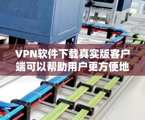 VPN软件下载真实版客户端可以帮助用户更方便地连接国际VPN服务。以下是关于如何下载真实版客户端的步骤和注意事项