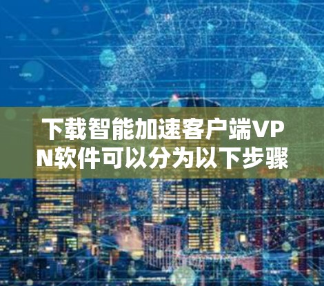 下载智能加速客户端VPN软件可以分为以下步骤 下载智能加速客户端VPN软件可以分为以下步骤