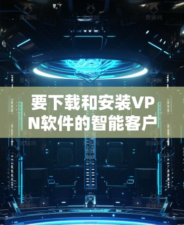 要下载和安装VPN软件的智能客户端,您可以按照以下步骤进行 要下载和安装VPN软件的智能客户端,您可以按照以下步骤进行
