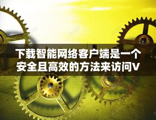 下载智能网络客户端是一个安全且高效的方法来访问VPN服务,以下是一步步的指南 下载智能网络客户端是一个安全且高效的方法来访问VPN服务,以下是一步步的指南