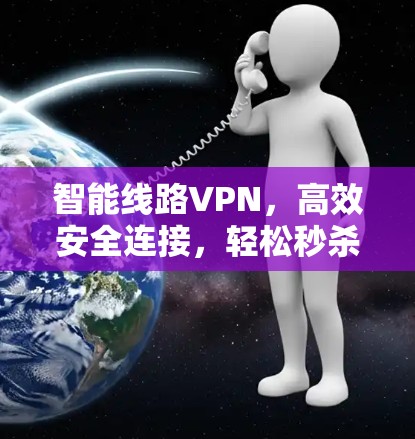 智能线路VPN,高效安全连接,轻松秒杀 智能线路VPN,高效安全连接,轻松秒杀