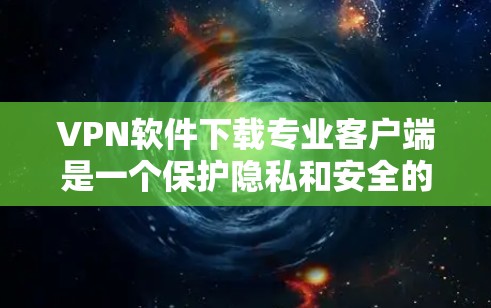 VPN软件下载专业客户端是一个保护隐私和安全的工具。以下是几点关键信息 VPN软件下载专业客户端是一个保护隐私和安全的工具。以下是几点关键信息