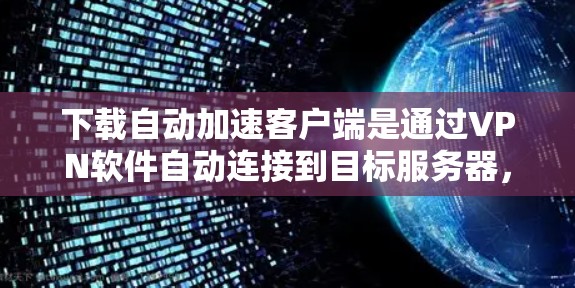 下载自动加速客户端是通过VPN软件自动连接到目标服务器，而不是手动输入IP地址。这种方法通常用于提高VPN的稳定性、增强连接速度。以下是关于如何下载和使用自动加速客户端的步骤和信息