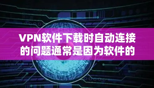 VPN软件下载时自动连接的问题通常是因为软件的设置中存在自动连接功能，这可能是因为软件本身就已经通过了一些机制来连接，或者出于安全考虑。为了处理这种情况，可以采取以下步骤