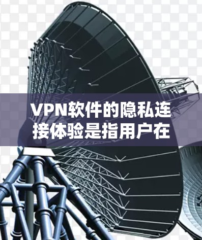 VPN软件的隐私连接体验是指用户在使用这些软件时,对数据、隐私和其他信息的保护和控制。以下是一些主要的隐私连接体验和考虑 VPN软件的隐私连接体验是指用户在使用这些软件时,对数据、隐私和其他信息的保护和控制。以下是一些主要的隐私连接体验和考虑