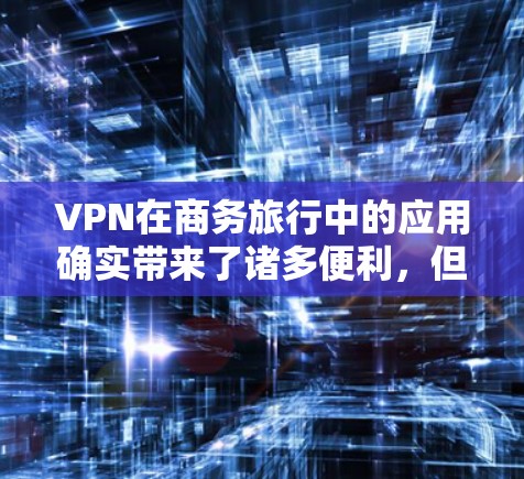 VPN在商务旅行中的应用确实带来了诸多便利，但同时也面临着诸多挑战。以下是详细的分析和解决方案