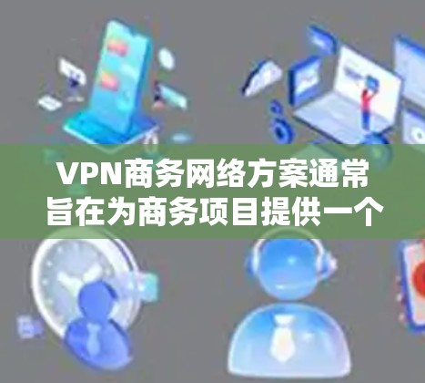 VPN商务网络方案通常旨在为商务项目提供一个安全、高效、可靠的网络环境。以下是一个通用的VPN商务网络方案的步骤说明 VPN商务网络方案通常旨在为商务项目提供一个安全、高效、可靠的网络环境。以下是一个通用的VPN商务网络方案的步骤说明