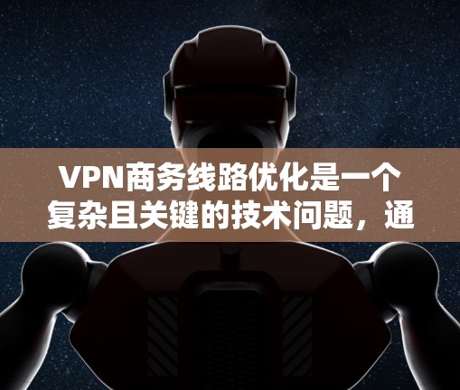VPN商务线路优化是一个复杂且关键的技术问题，通常需要结合多个因素进行优化。以下是一些潜在的优化策略和方法