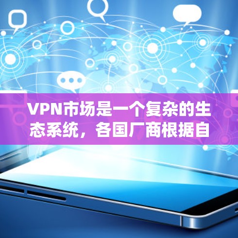 VPN市场是一个复杂的生态系统，各国厂商根据自身特点和市场需求提供不同的服务。以下是对全球主要VPN厂商的分析，涵盖市场地位、市场份额、产品和服务、技术优势以及应用场景