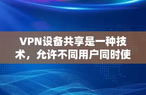 VPN设备共享是一种技术，允许不同用户同时使用同一个VPN设备，以提高设备利用率和减少使用设备费用。然而，这种共享也带来了安全风险，因此需要谨慎管理和保护
