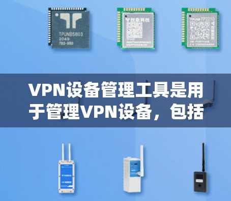 VPN设备管理工具是用于管理VPN设备，包括服务器、客户端和路由器等设备的工具。以下是通过系统学习和理解这些工具的功能、常见问题和解决方案的总结