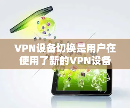 VPN设备切换是用户在使用了新的VPN设备或升级到新版本设备时需要进行的操作。以下是一步步的指南，帮助用户顺利完成设备切换