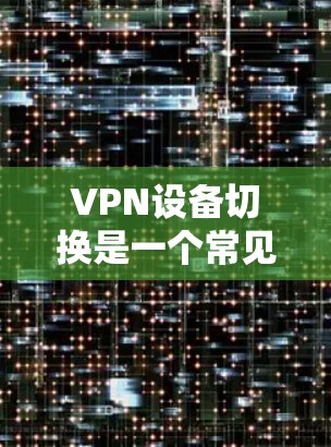 VPN设备切换是一个常见的操作步骤，具体步骤如下