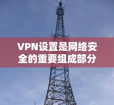 VPN设置是网络安全的重要组成部分，以下是详细的步骤指南，帮助您顺利设置