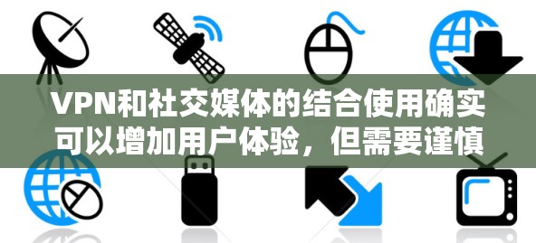 VPN和社交媒体的结合使用确实可以增加用户体验，但需要谨慎考虑安全性和隐私问题。以下是关于VPN社交媒体加速的一些关键点和建议