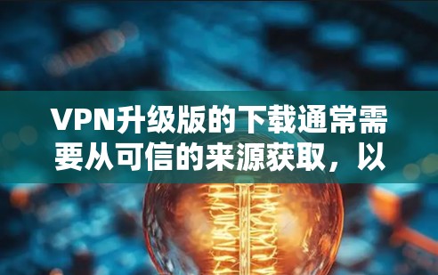 VPN升级版的下载通常需要从可信的来源获取，以确保安全性和稳定性。以下是一些常见的VPN升级版应用，供您参考