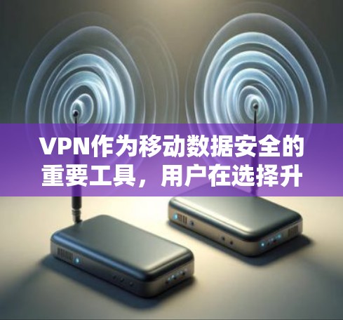 VPN作为移动数据安全的重要工具，用户在选择升级版时通常会考虑多设备支持、隐私保护、安全性、流畅体验以及是否支持跨平台使用。以下是推荐的几种VPN升级版应用